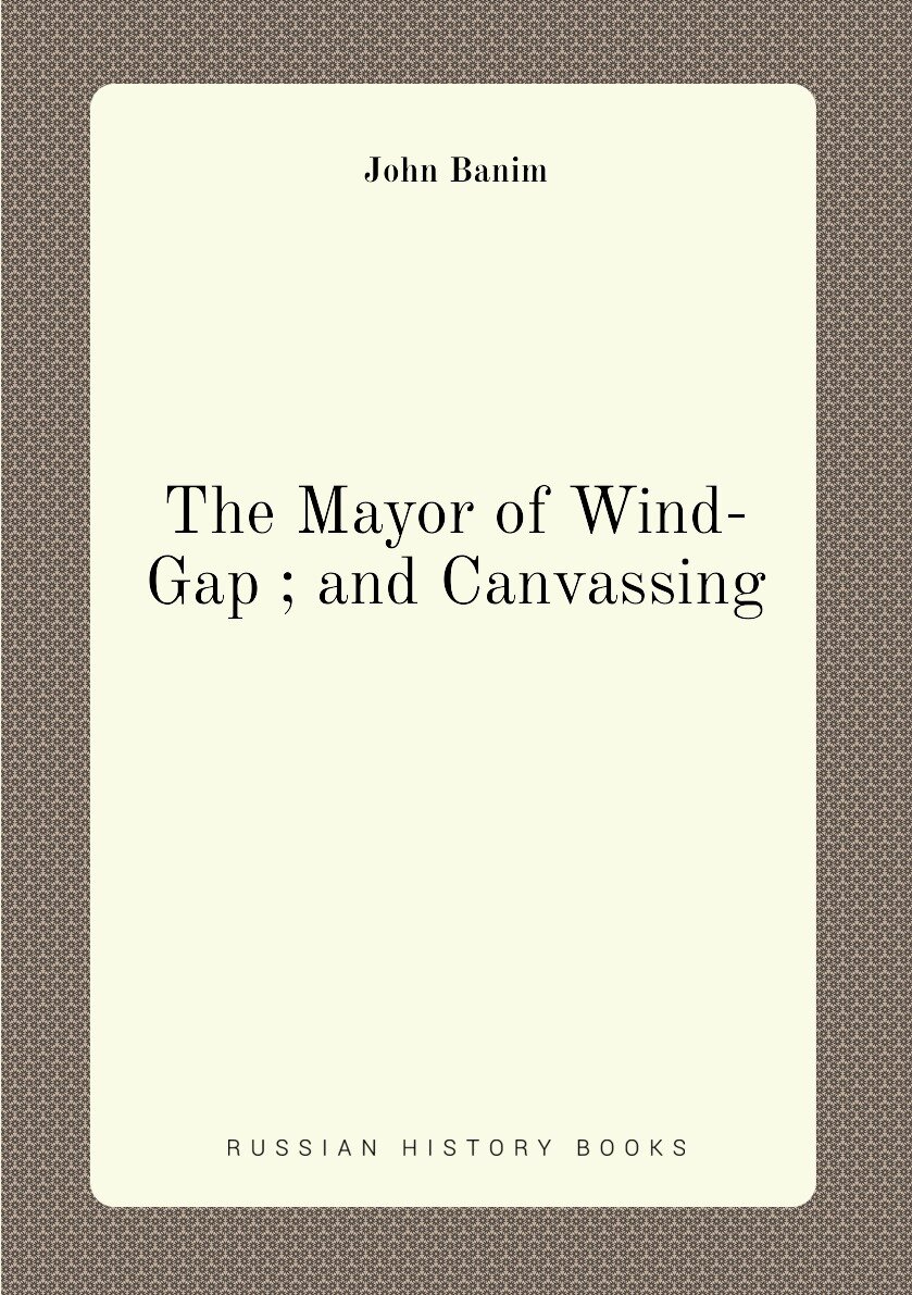 The Mayor of Wind-Gap ; and Canvassing