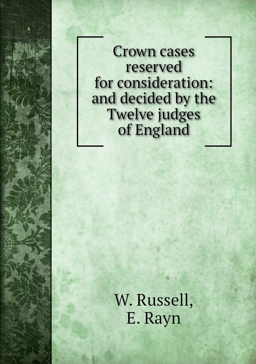 Crown cases reserved for consideration: and decided by the Twelve judges of England