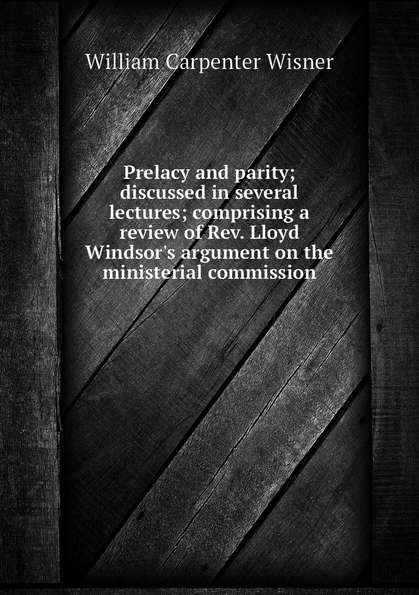 Prelacy and parity; discussed in several lectures; comprising a review of Rev. Lloyd Windsor's argument on the ministerial commission
