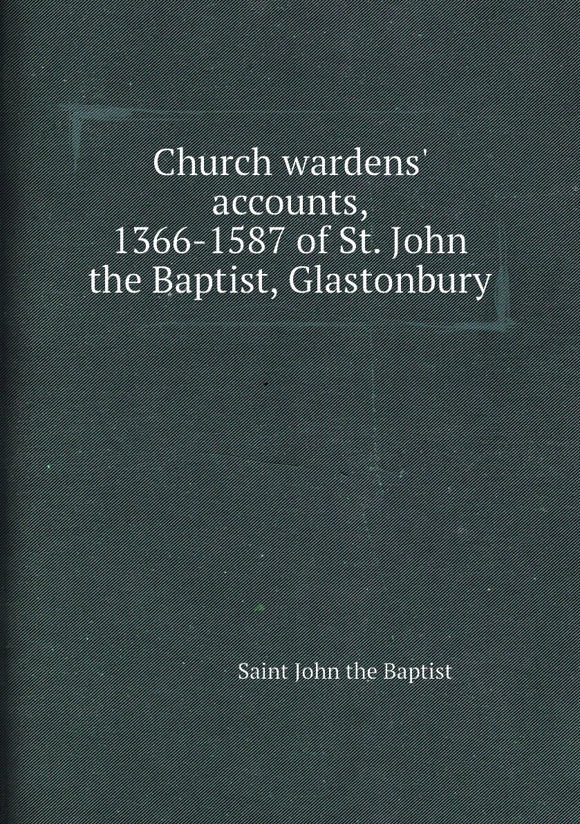 Church wardens' accounts 1366-1587 of St. John the Baptist Glastonbury