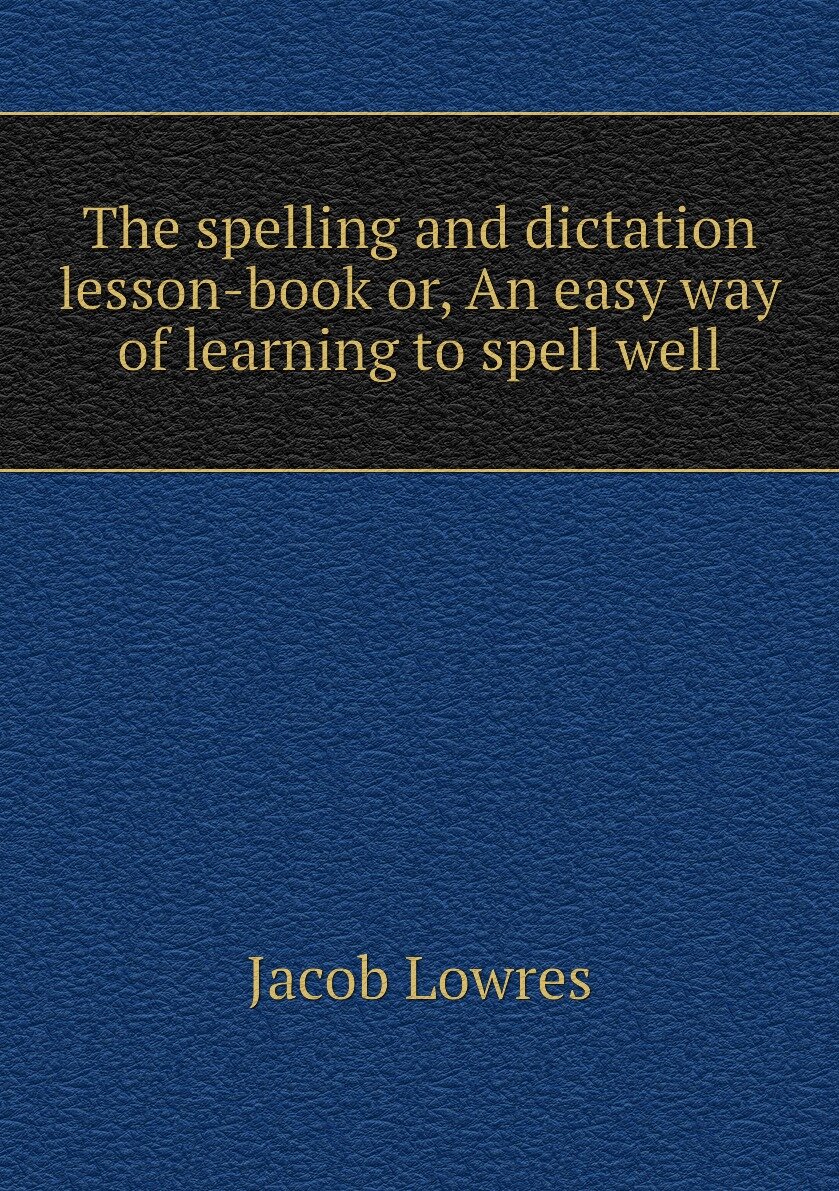 The spelling and dictation lesson-book or An easy way of learning to spell well