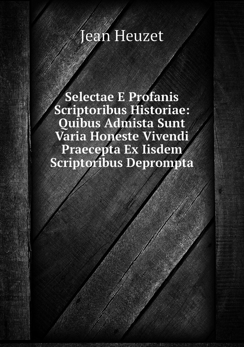 Selectae E Profanis Scriptoribus Historiae: Quibus Admista Sunt Varia Honeste Vivendi Praecepta Ex Iisdem Scriptoribus Deprompta