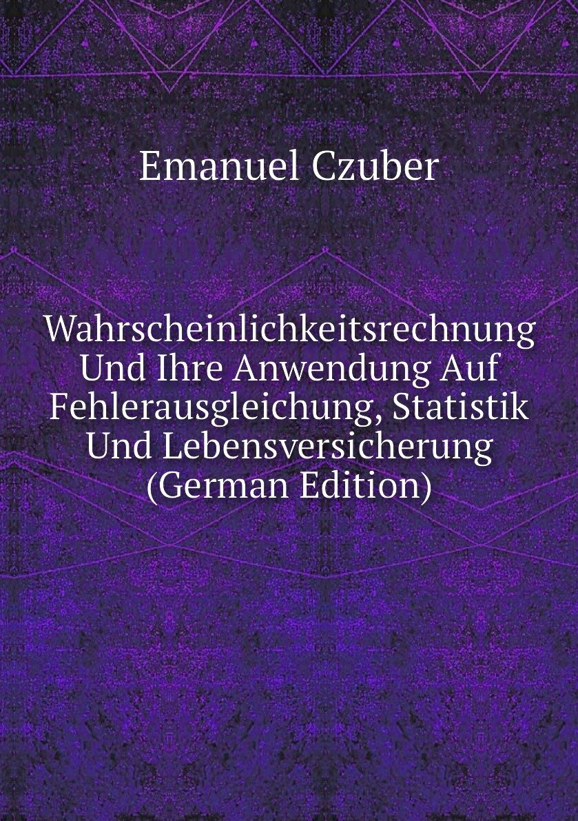 Wahrscheinlichkeitsrechnung Und Ihre Anwendung Auf Fehlerausgleichung, Statistik Und Lebensversicherung (German Edition)