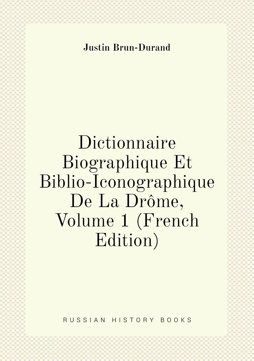Dictionnaire Biographique Et Biblio-Iconographique De La Drôme Volume 1 (French Edition)