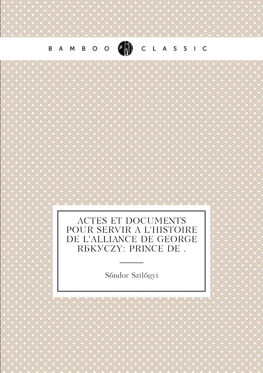 Actes et documents pour servir à l'histoire de l'alliance de George Rákóczy: prince de .