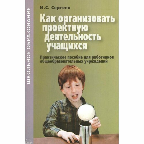 Методическое пособие Аркти Как организовать проектную деятельность учащихся. Рекомендации. И. С. Сергеев