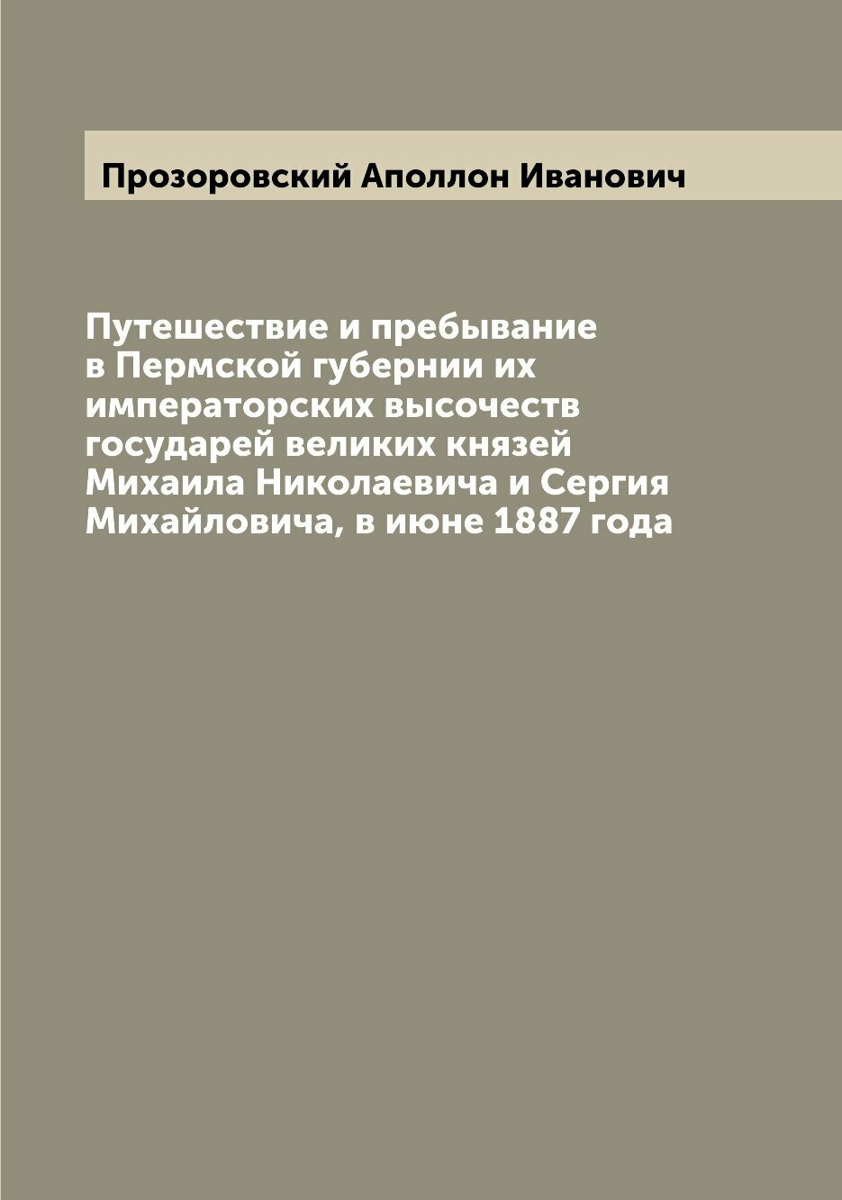 Путешествие и пребывание в Пермской губернии их императорских высочеств государей великих князей Михаила Николаевича и Сергия Михайловича, в июне 188…