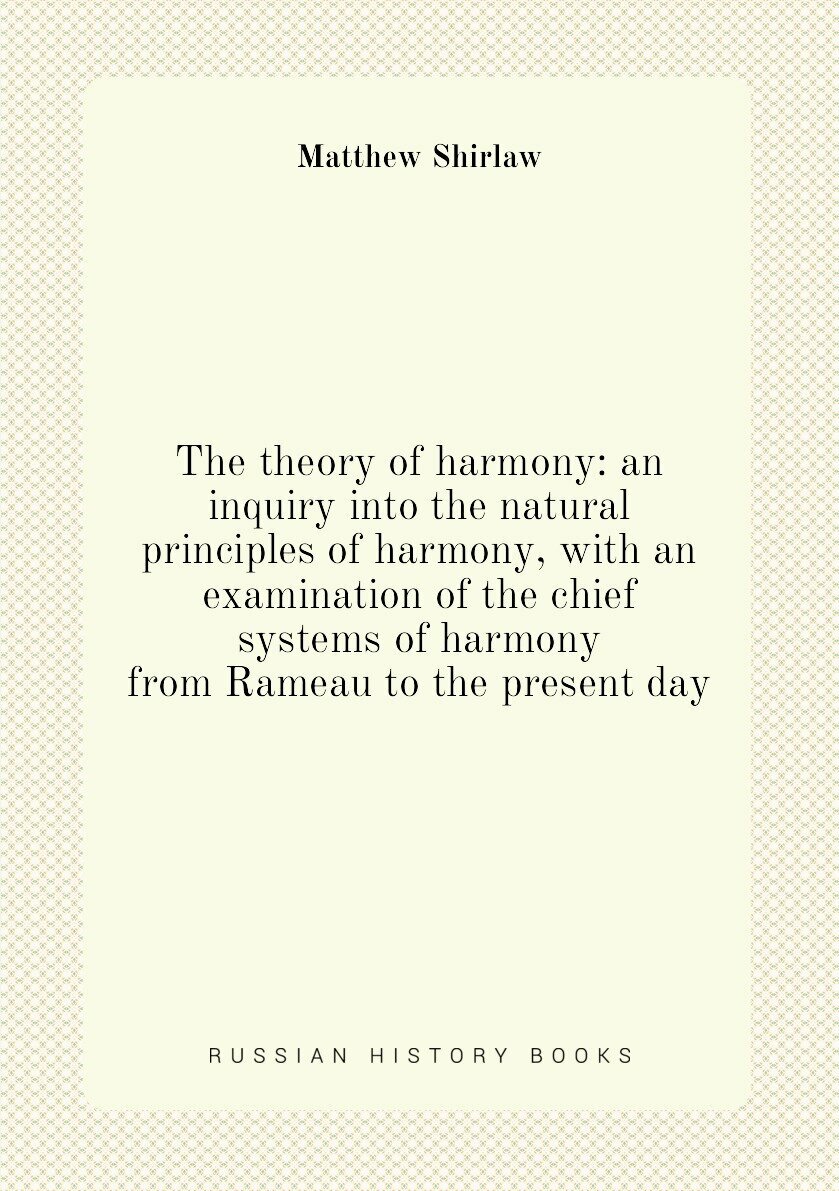 The theory of harmony: an inquiry into the natural principles of harmony, with an examination of the chief systems of harmony from Rameau to the present day