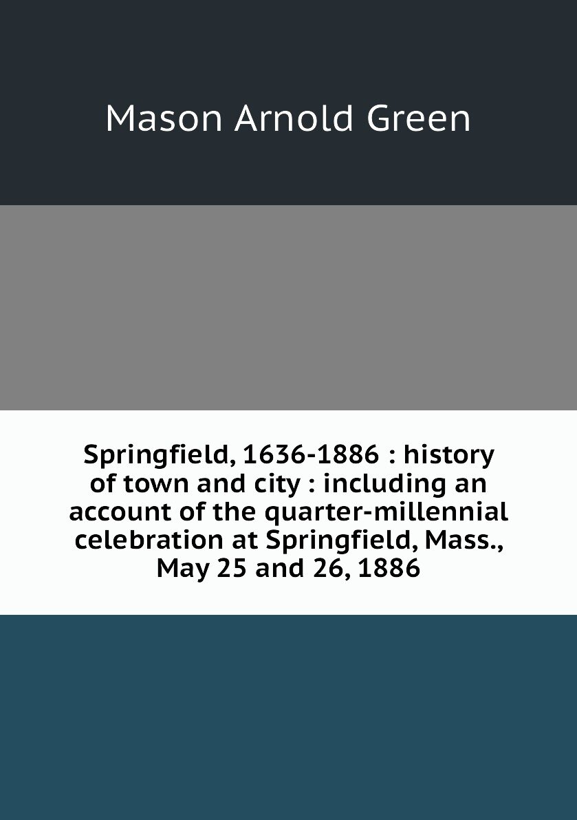 Springfield, 1636-1886 : history of town and city : including an account of the quarter-millennial celebration at Springfield, Mass, May 25 and 26, 1886
