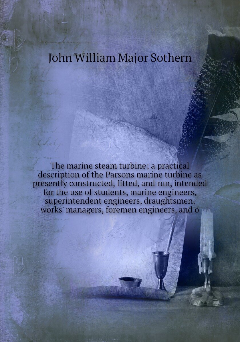 The marine steam turbine; a practical description of the Parsons marine turbine as presently constructed, fitted, and run, intended for the use of students, marine engineers, superintendent engineers, draughtsmen, works' managers, foremen engineers, and o