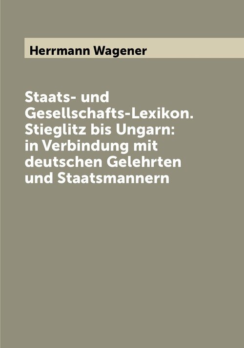 Staats- und Gesellschafts-Lexikon. Stieglitz bis Ungarn: in Verbindung mit deutschen Gelehrten und Staatsmannern