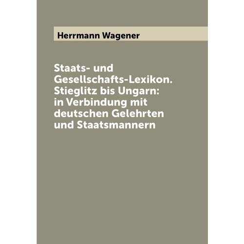Staats- und Gesellschafts-Lexikon. Stieglitz bis Ungarn: in Verbindung mit deutschen Gelehrten und Staatsmannern
