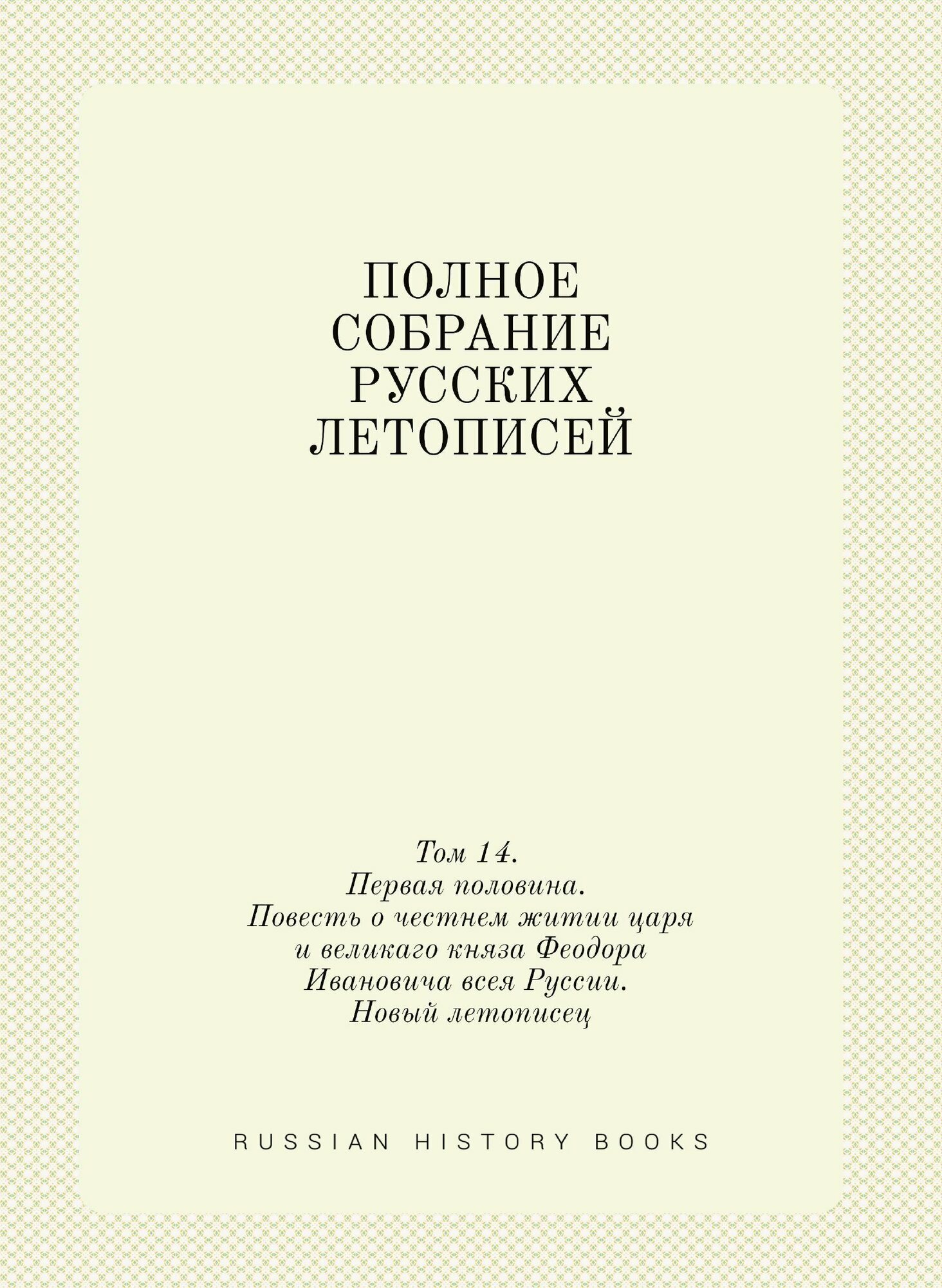 Полное Собрание Русских Летописей Том 14. Первая половина. Повесть о честнем житии царя и великаго княза Феодора Ивановича всея Руссии. Новый летописе - фото №1
