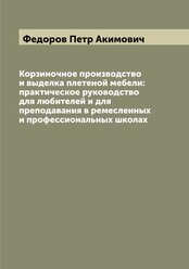 Корзиночное производство и выделка плетеной мебели: практическое руководство для любителей и для преподавания в ремесленных и профессиональных школах