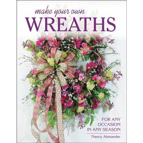 Alexander Nancy "Make Your Own Wreaths: For Any Occasion in Any Season"