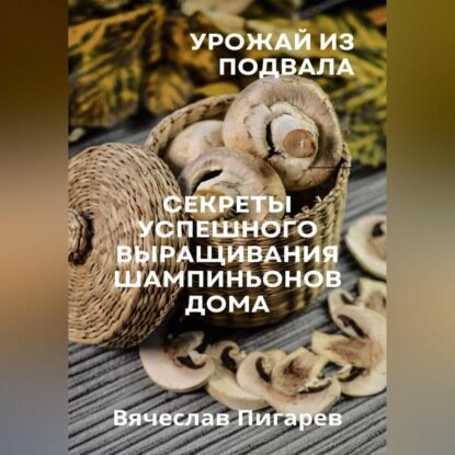 Урожай из подвала. Секреты успешного выращивания шампиньонов дома [Аудиокнига]