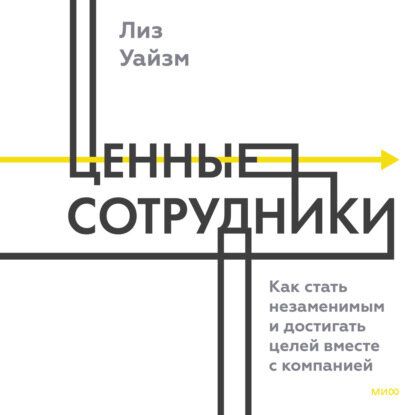 Ценные сотрудники. Как стать незаменимым и достигать целей вместе с компанией - фото №10