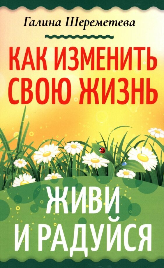 Как изменить свою жизнь. Живи и радуйся. Шереметева Г.