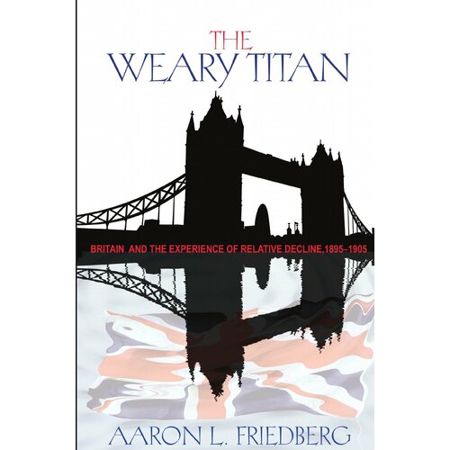 The Weary Titan. Britain and the Experience of Relative Decline, 1895-1905