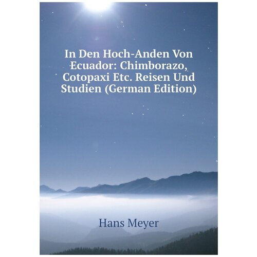 In Den Hoch-Anden Von Ecuador: Chimborazo, Cotopaxi Etc. Reisen Und Studien (German Edition)