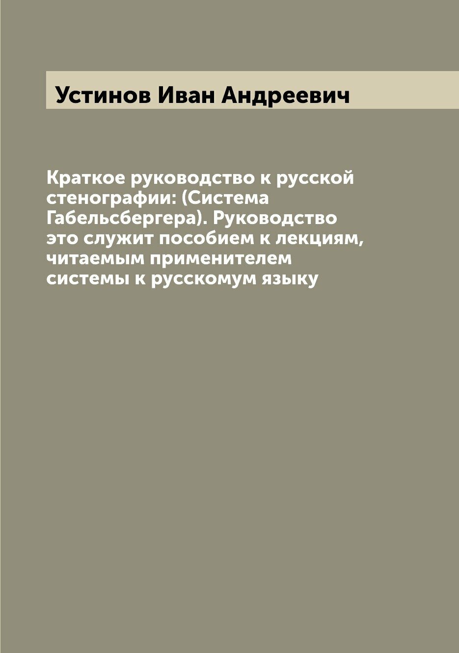 Краткое руководство к русской стенографии: (Система Габельсбергера). Руководство это служит пособием к лекциям, читаемым применителем системы к русск…