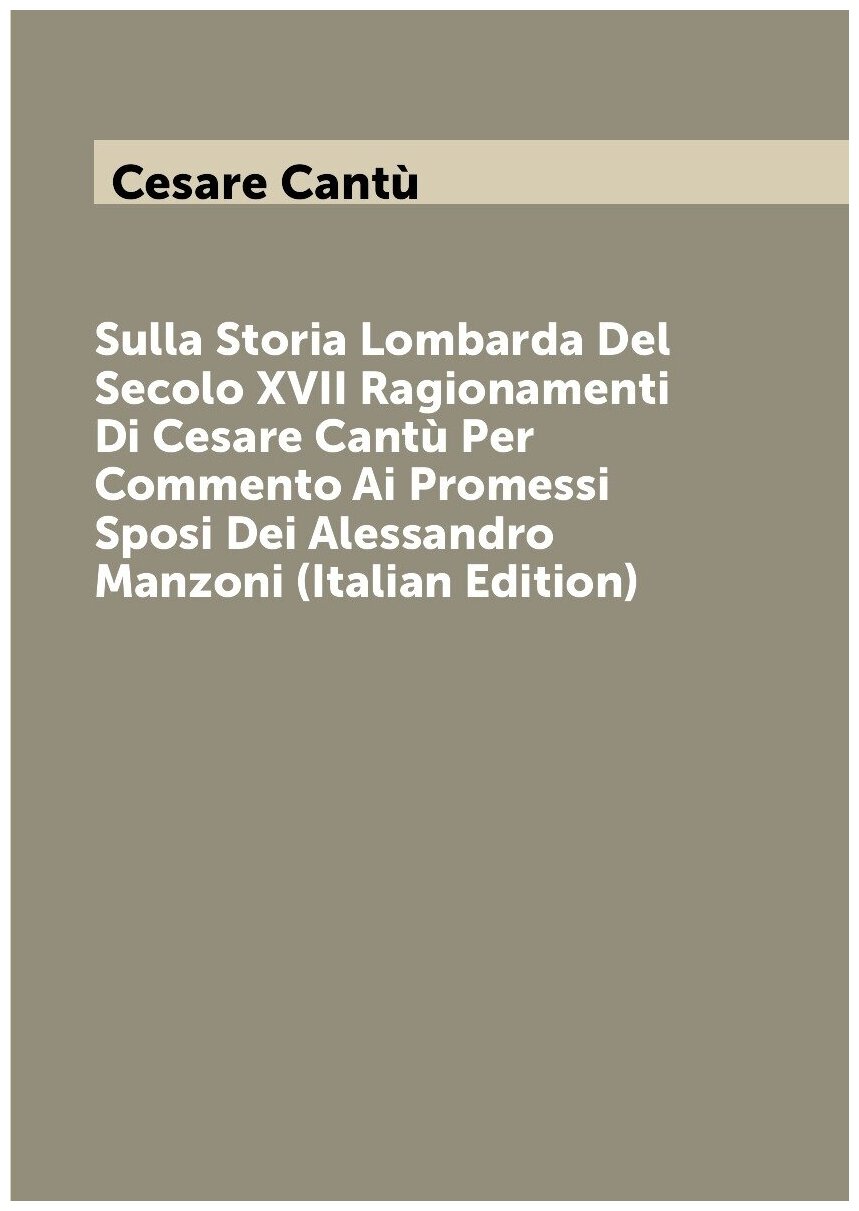 Sulla Storia Lombarda Del Secolo XVII Ragionamenti Di Cesare Cantù Per Commento Ai Promessi Sposi Dei Alessandro Manzoni (Italian Edition)