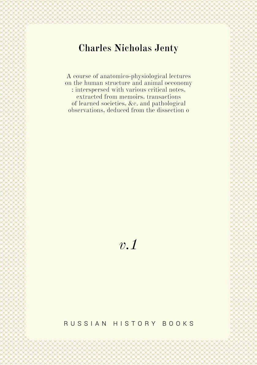 A course of anatomico-physiological lectures on the human structure and animal oeconomy : interspersed with various critical notes, extracted from me…