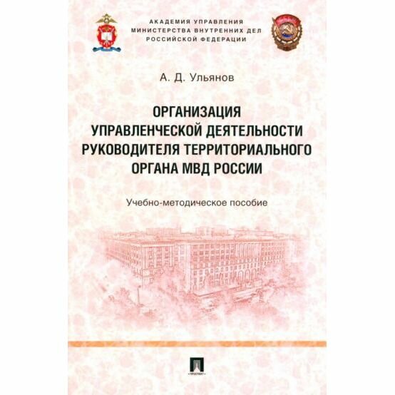 Учебно-методическое пособие Проспект Организация управленческой деятельности руководителя территориального органа МВД. 2023 год, А. Ульянов