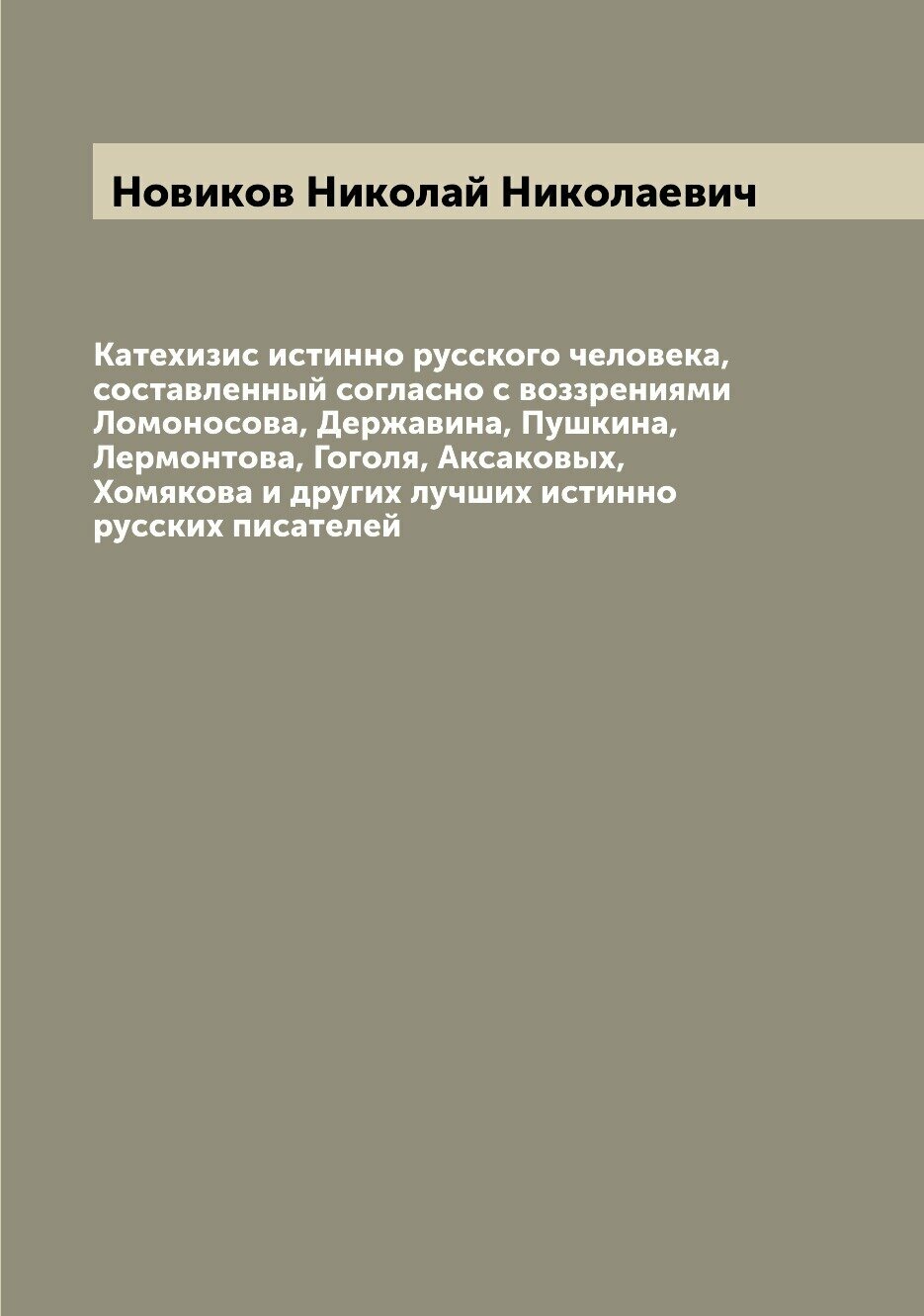 Катехизис истинно русского человека, составленный согласно с воззрениями Ломоносова, Державина, Пушкина, Лермонтова, Гоголя, Аксаковых, Хомякова и др…