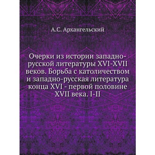 Очерки из истории западно-русской литературы XVI-XVII веков. Борьба с католичеством и западно-русская литература конца XVI - первой половине XVII век…