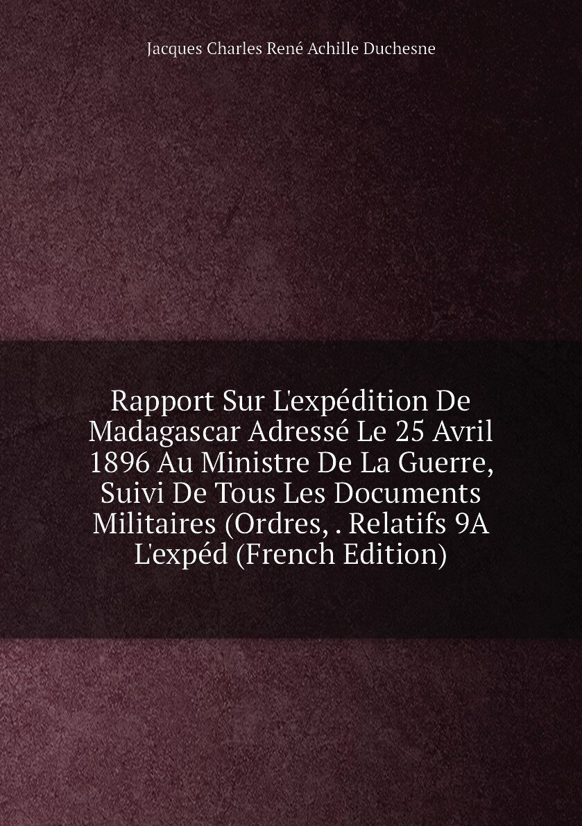 Rapport Sur L'expédition De Madagascar Adressé Le 25 Avril 1896 Au Ministre De La Guerre, Suivi De Tous Les Documents Militaires (Ordres, . Relatifs …