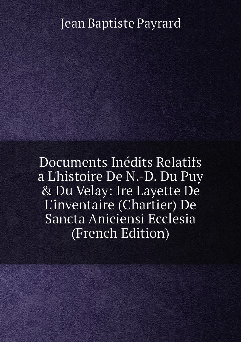 Documents Inédits Relatifs a L'histoire De N.-D. Du Puy & Du Velay: Ire Layette De L'inventaire (Chartier) De Sancta Aniciensi Ecclesia (French Editi…