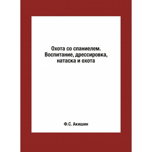 Охота со спаниелем. Воспитание, дрессировка, натаска и охота