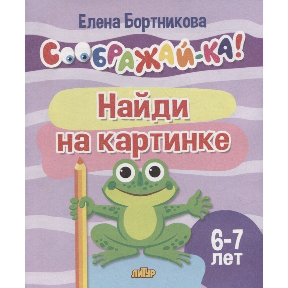 Обучающее пособие Литур Соображай-ка! Найди на картинке. 6-7 лет. 2022 год, Е. Бортникова