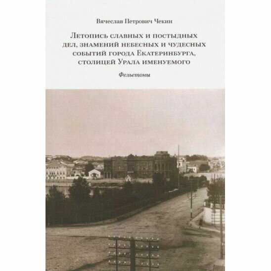 Книга Кабинетный ученый Летопись славных и постыдных дел, знамений небесных и чудесных событий города Екатеринбурга, столицей Урала именуемого. 2018 год, В. Чекин