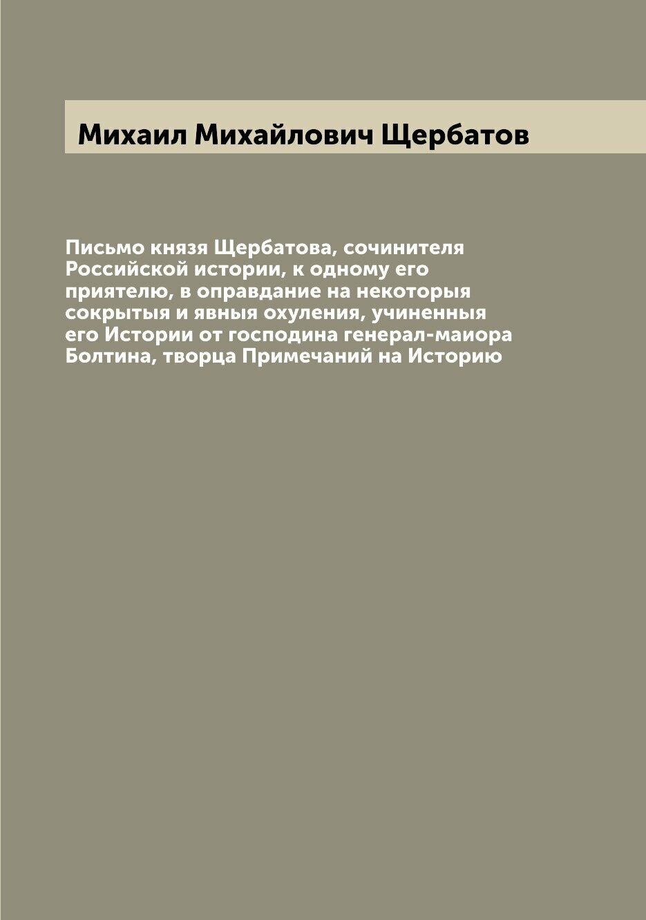 Письмо князя Щербатова, сочинителя Российской истории, к одному его приятелю, в оправдание на некоторыя сокрытыя и явныя охуления, учиненныя его Исто…