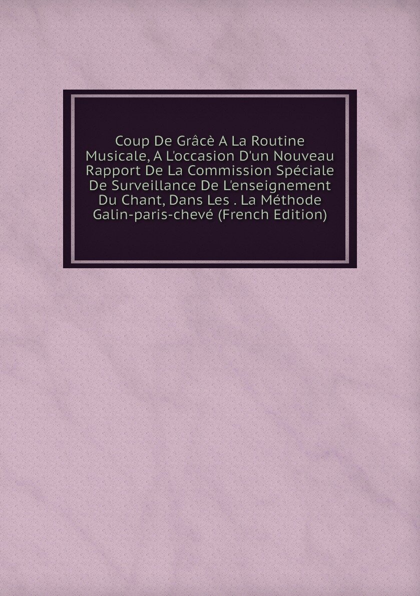 Coup De Grâcè A La Routine Musicale, A L'occasion D'un Nouveau Rapport De La Commission Spéciale De Surveillance De L'enseignement Du Chant, Dans Les . La Méthode Galin-paris-chevé (French Edition)