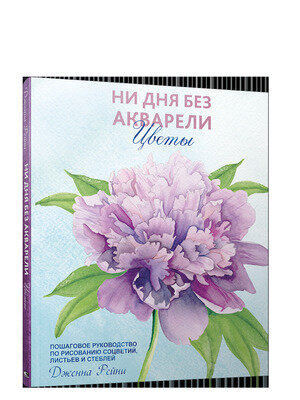 Ни дня без акварели Цветы Пошаговое рук-во по рисованию соцветий, листьев и стеблей (Рейни Дж.)