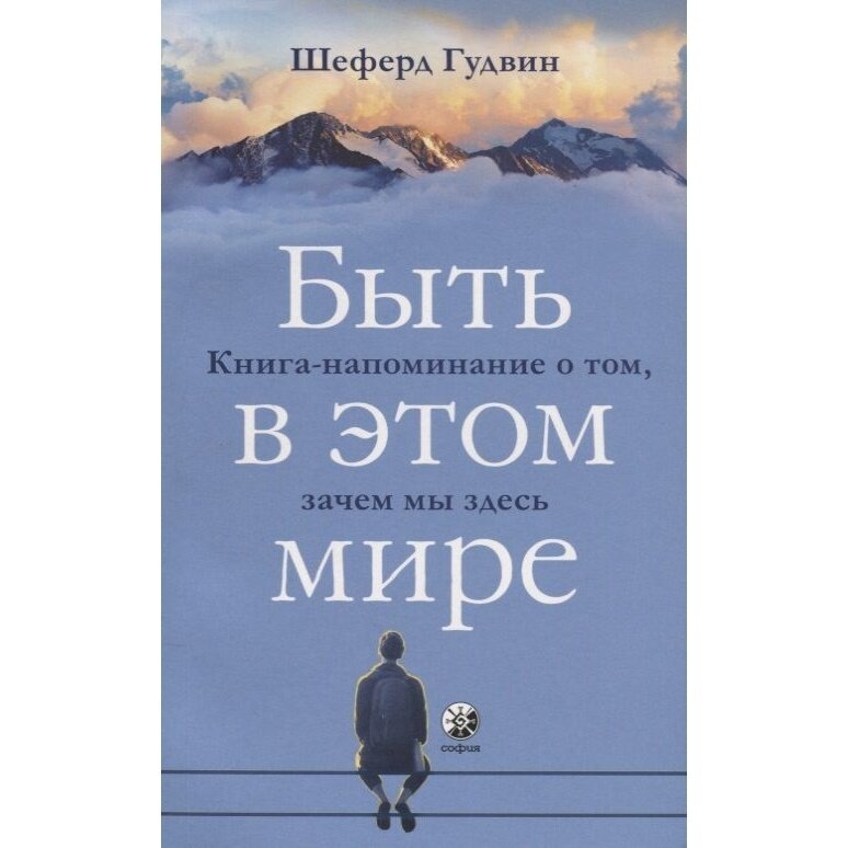 Книга София Быть в этом мире. Книга - напоминание о том, зачем мы здесь. 2018 год, Гудвин Ш.