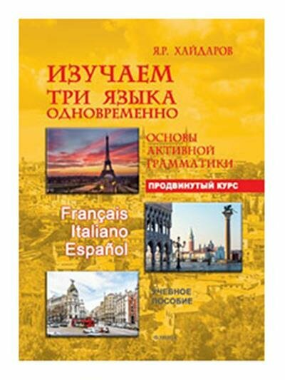 Хайдаров Я. Р. Изучаем три языка одновременно. Franais. Italiano. Espaol. Основы активной грамматики. Продвинутый курс : учеб. пособие