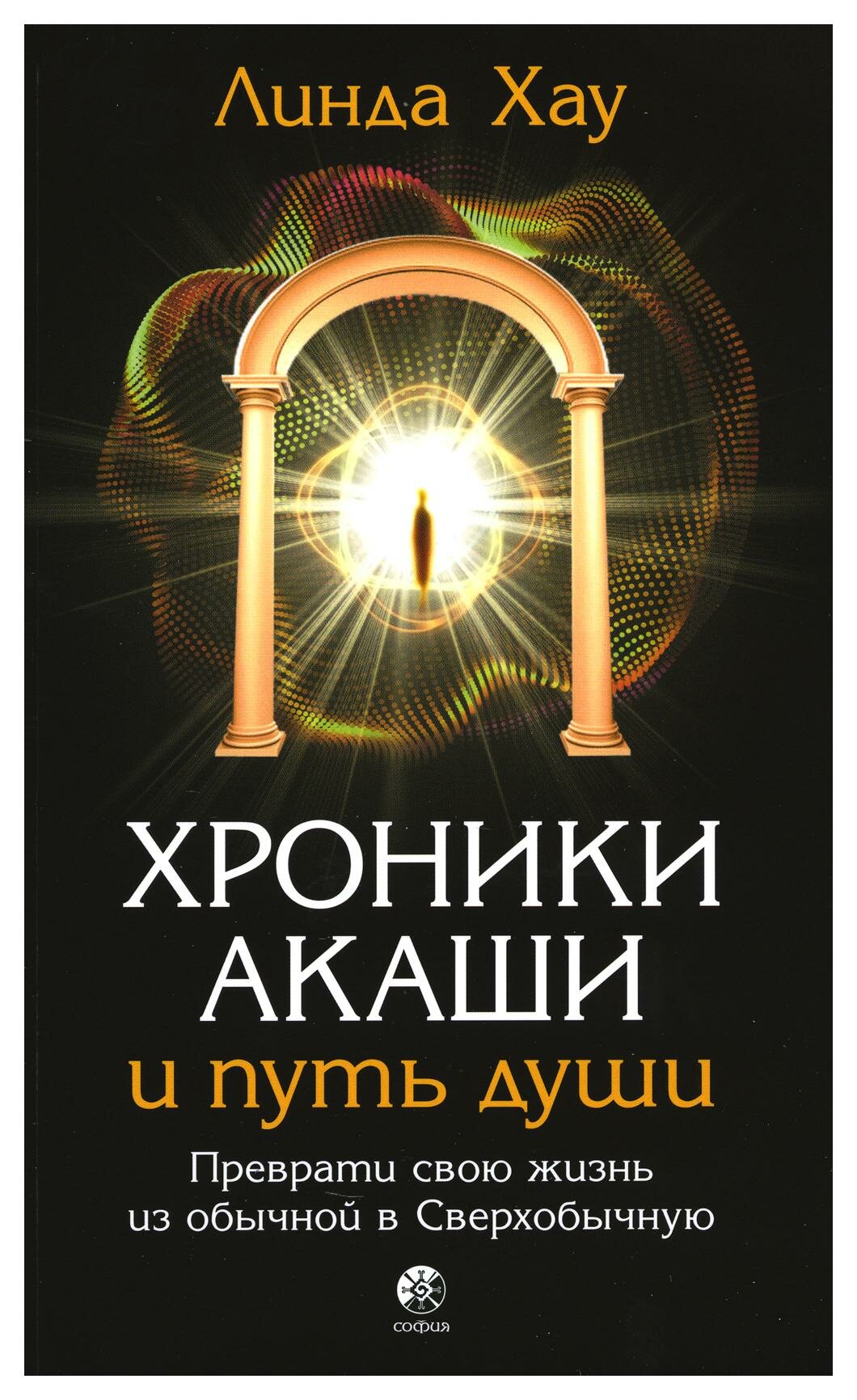 Хроники Акаши и путь души: Преврати свою жизнь в Сверхобычную. Хау Л. София