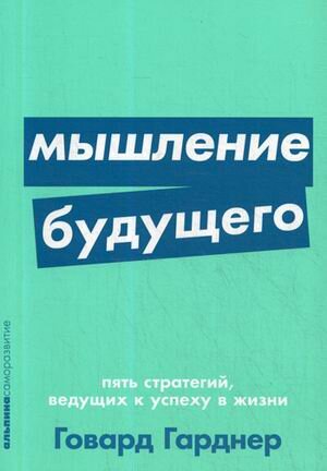 Мышление будущего Пять стратегий, ведущих к успеху в жизни (Гарднер Г.)