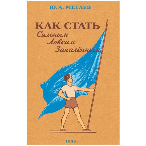 Как стать сильным, ловким, закалённым. 1956 год. Метаев Ю. А.