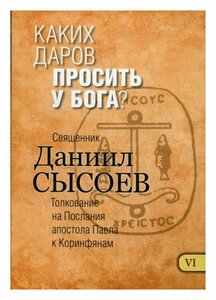 Каких даров просить у Бога: В 12 ч. Ч. 6: толкование на Первое и Второе Послания апостола Павла к Коринфянам. Даниил (Сысоев), священник