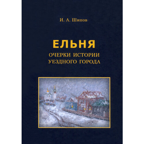 Ельня. Очерки истории уездного города | Шипов Илья Алексеевич