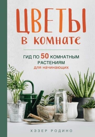 Хэзер родино: цветы в комнате. гид по 50 комнатным растениям для начинающих