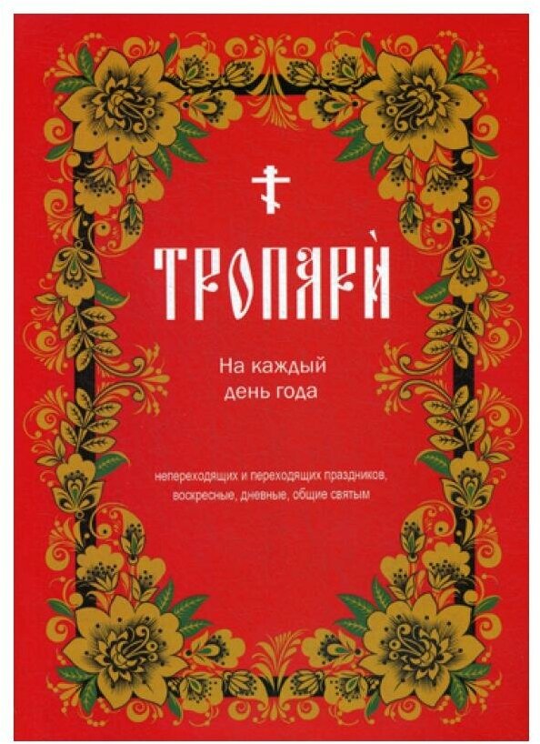 Тропари на каждый день года. Непереходящих и переходящих праздников, воскресные, дневные, общие святым