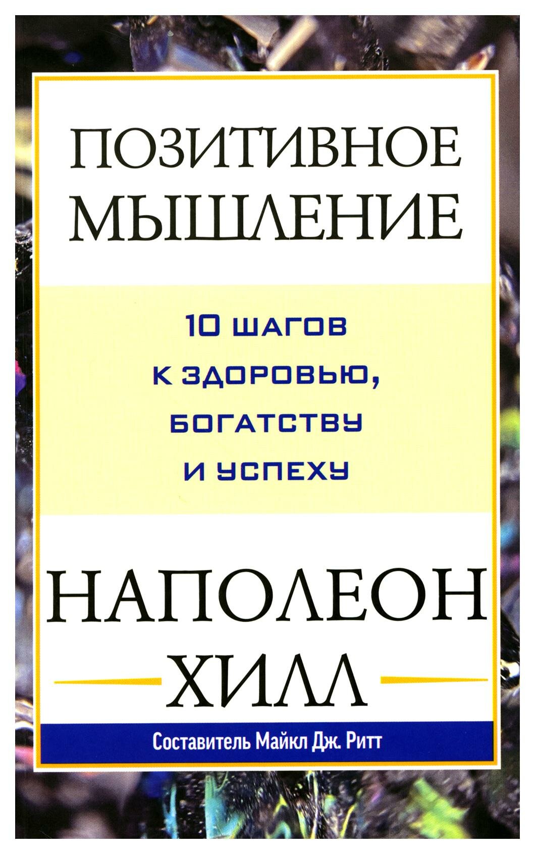 Позитивное мышление: 10 шагов к здоровью, богатству и успеху. Хилл Н. Попурри