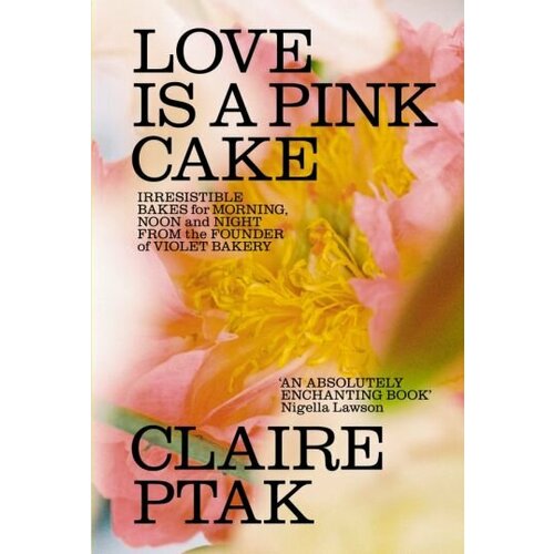 Claire Ptak - Love is a Pink Cake. Irresistible bakes for breakfast, lunch, dinner and everything in between