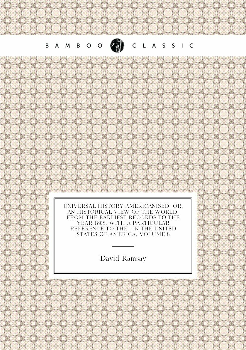 Universal History Americanised: Or, an Historical View of the World, from the Earliest Records to the Year 1808. with a Particular Reference to the . in the United States of America, Volume 8